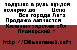 подушка в руль хундай солярис до 2015 › Цена ­ 4 000 - Все города Авто » Продажа запчастей   . Калининградская обл.,Пионерский г.